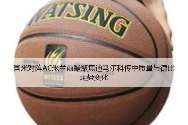国米对阵AC米兰前瞻聚焦迪马尔科传中质量与德比走势变化