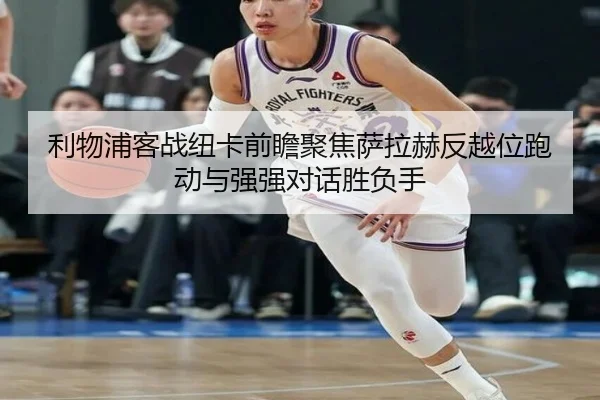 利物浦客战纽卡前瞻聚焦萨拉赫反越位跑动与强强对话胜负手